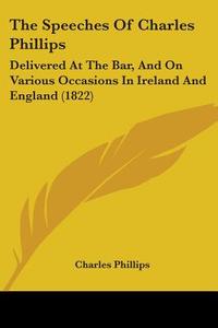 The Speeches of Charles Phillips: Delivered at the Bar, and on Various Occasions in Ireland and England (1822) di Charles Phillips edito da Kessinger Publishing