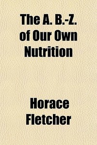The A. B.-z. Of Our Own Nutrition di Horace Fletcher edito da General Books