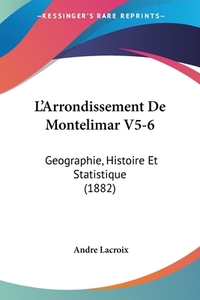 L'Arrondissement de Montelimar V5-6: Geographie, Histoire Et Statistique (1882) di Andre LaCroix edito da Kessinger Publishing