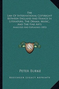 The Law of International Copyright Between England and France in Literature, the Drama, Music,, and the Fine Arts: Analyzed and Explained (1852) di Peter Burke edito da Kessinger Publishing
