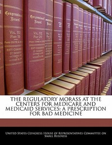 The Regulatory Morass At The Centers For Medicare And Medicaid Services: A Prescription For Bad Medicine edito da Bibliogov