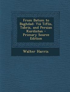 From Batum to Baghdad: Via Tiflis, Tabriz, and Persian Kurdistan di Walter Harris edito da Nabu Press