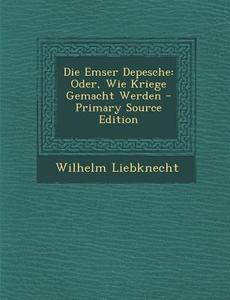 Die Emser Depesche: Oder, Wie Kriege Gemacht Werden di Wilhelm Liebknecht edito da Nabu Press