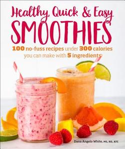 Healthy Quick & Easy Smoothies: 100 No-Fuss Recipes Under 300 Calories You Can Make with 5 Ingredients di Dana Angelo White edito da ALPHA BOOKS