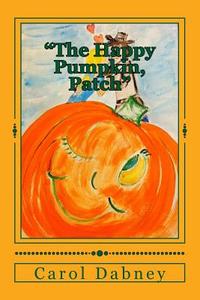 The Happy Pumpkin, Patch: A Children's Book for Halloween, Harvest and Thanksgiving Season di Carol Dabney edito da Createspace