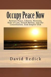 Occupy Peace Now: Restore Peace, Liberty, Honesty, Rule of Law, Sound Money, and the Constitution. End Empire-USA di David Redick edito da Createspace