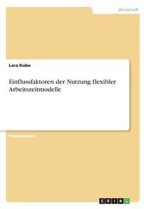 Einflussfaktoren der Nutzung flexibler Arbeitszeitmodelle di Lara Kube edito da GRIN Verlag