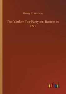 The Yankee Tea-Party; or, Boston in 1773 di Henry C. Watson edito da Outlook Verlag