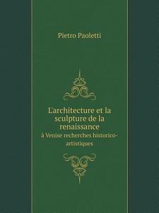 L'architecture Et La Sculpture De La Renaissance A Venise Recherches Historico-artistiques di Pietro Paoletti edito da Book On Demand Ltd.