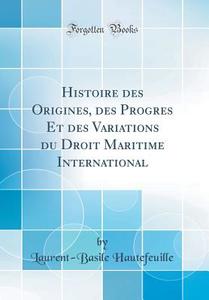 Histoire Des Origines, Des Progres Et Des Variations Du Droit Maritime International (Classic Reprint) di Laurent-Basile Hautefeuille edito da Forgotten Books