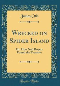 Wrecked on Spider Island: Or, How Ned Rogers Found the Treasure (Classic Reprint) di James Otis edito da Forgotten Books