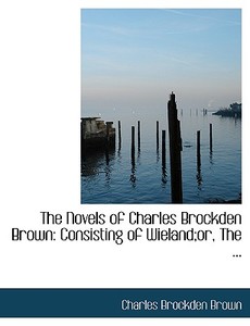 The Novels Of Charles Brockden Brown di Charles Brockden Brown edito da Bibliolife