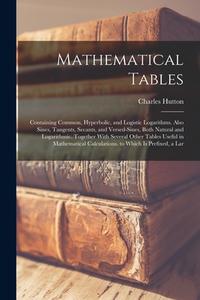 Mathematical Tables: Containing Common, Hyperbolic, and Logistic Logarithms. Also Sines, Tangents, Secants, and Versed-Sines, Both Natural di Charles Hutton edito da LEGARE STREET PR