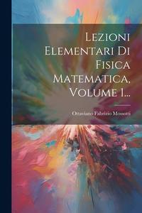 Lezioni Elementari Di Fisica Matematica, Volume 1... di Ottaviano Fabrizio Mossotti edito da LEGARE STREET PR