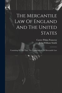 The Mercantile Law Of England And The United States: Consisting Of The Text, The Compendium Of Mercantile Law di John William Smith edito da Creative Media Partners, LLC