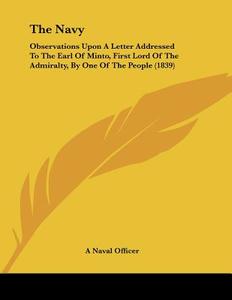The Navy: Observations Upon a Letter Addressed to the Earl of Minto, First Lord of the Admiralty, by One of the People (1839) di Naval Officer, A. Naval Officer edito da Kessinger Publishing