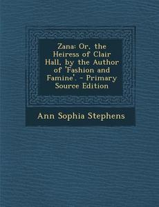 Zana: Or, the Heiress of Clair Hall, by the Author of 'Fashion and Famine'. di Ann Sophia Stephens edito da Nabu Press