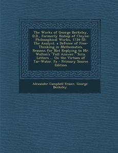 The Works of George Berkeley, D.D., Formerly Bishop of Cloyne: Philosophical Works, 1734-52: The Analyst. a Defence of Free-Thinking in Mathematics. R di Alexander Campbell Fraser, George Berkeley edito da Nabu Press
