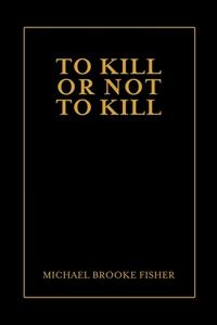 To Kill or Not to Kill di Michael Fisher edito da Lulu.com