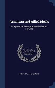 American and Allied Ideals: An Appeal to Those Who Are Neither Hot Nor Cold di Stuart Pratt Sherman edito da CHIZINE PUBN