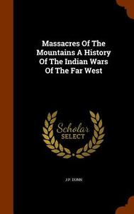 Massacres Of The Mountains A History Of The Indian Wars Of The Far West di J P Dunn edito da Arkose Press