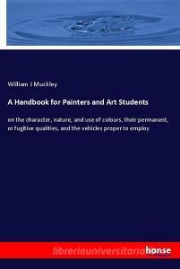 A Handbook for Painters and Art Students di William J Muckley edito da hansebooks
