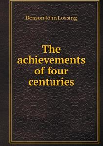 The Achievements Of Four Centuries di Benson John Lossing edito da Book On Demand Ltd.