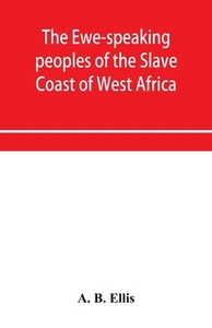 The Ewe-speaking Peoples Of The Slave Coast Of West Africa, Their Religion, Manners, Customs, Laws, Languages, &c. di B. Ellis A. B. Ellis edito da Alpha Editions