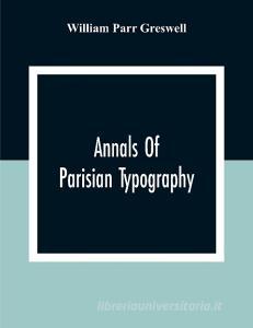 Annals Of Parisian Typography di William Parr Greswell edito da Alpha Editions