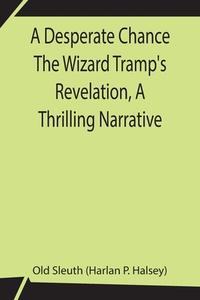 A Desperate Chance The Wizard Tramp's Revelation, A Thrilling Narrative di Old Sleuth (Harlan P. Halsey) edito da Alpha Editions