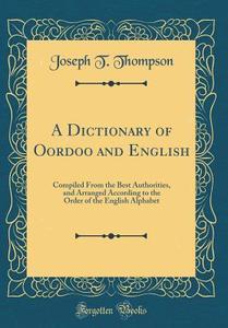 A Dictionary of Oordoo and English: Compiled from the Best Authorities, and Arranged According to the Order of the English Alphabet (Classic Reprint) di Joseph T. Thompson edito da Forgotten Books