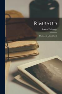 Rimbaud; l'artiste et l'être moral di Ernest Delahaye edito da LEGARE STREET PR