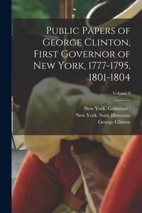 Public Papers of George Clinton, First Governor of New York, 1777-1795, 1801-1804; Volume 9 di New York Governor edito da LEGARE STREET PR