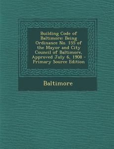 Building Code of Baltimore: Being Ordinance No. 155 of the Mayor and City Council of Baltimore, Approved July 6, 1908 di Baltimore edito da Nabu Press