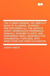 The Flower Garden ; Or, Breck's Book of Flowers ; in Which Are Described All the Various Hardy Herbaceous Perennials, An di Joseph Breck edito da HardPress Publishing