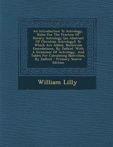 An  Introduction to Astrology, Rules for the Practice of Horary Astrology [An Abstract of Christian Astrology]: To Which Are Added, Numerous Emendatio di William Lilly edito da Nabu Press