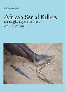 African Serial Killers - tra magia, superstizione e  omicidi rituali di Sabrina Avakian edito da Lulu.com