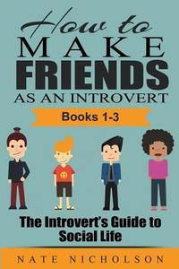 How to Make Friends as an Introvert (Books 1-3): The Introvert's Guide to Social Life di Nate Nicholson edito da Createspace