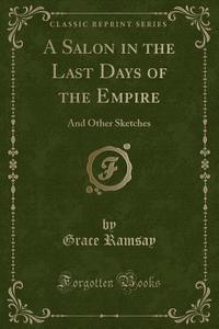 A Salon In The Last Days Of The Empire di Grace Ramsay edito da Forgotten Books
