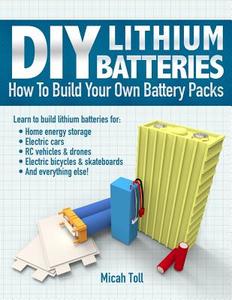 DIY Lithium Batteries: How to Build Your Own Battery Packs di Micah Toll edito da Toll Publishing