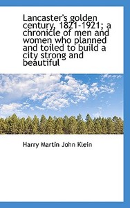 Lancaster's Golden Century, 1821-1921; A Chronicle Of Men And Women Who Planned And Toiled To Build di Harry Martin John Klein edito da Bibliolife