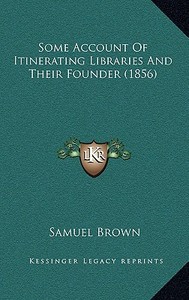 Some Account of Itinerating Libraries and Their Founder (1856) di Samuel Brown edito da Kessinger Publishing