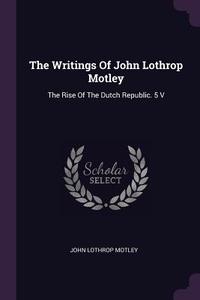 The Writings of John Lothrop Motley: The Rise of the Dutch Republic. 5 V di John Lothrop Motley edito da CHIZINE PUBN