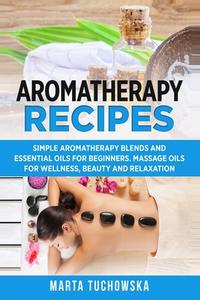 Aromatherapy Recipes: Simple Aromatherapy Blends and Essential Oils for Beginners. Massage Oils for Wellness, Beauty and Relaxation di Marta Tuchowska edito da Createspace