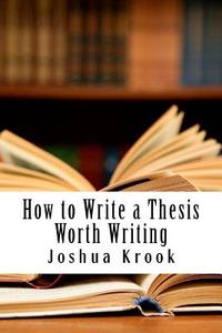 How to Write a Thesis Worth Writing di Joshua Krook edito da Createspace Independent Publishing Platform