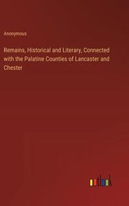 Remains, Historical and Literary, Connected with the Palatine Counties of Lancaster and Chester di Anonymous edito da Outlook Verlag