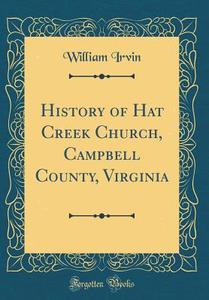 History of Hat Creek Church, Campbell County, Virginia (Classic Reprint) di William Irvin edito da Forgotten Books
