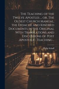 The Teaching of the Twelve Apostles ... or, The Oldest Church Manual, the Didachè and Kindred Documents in the Original With Translations and Discussi di Philip Schaff edito da Creative Media Partners, LLC