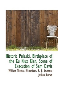 Historic Pulaski, Birthplace Of The Ku Klux Klan, Scene Of Execution Of Sam Davis di William Thomas Richardson, R J Brunson, Joshua Brown edito da Bibliolife