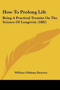 How to Prolong Life: Being a Practical Treatise on the Science of Longevity (1882) di William Oldham Dawson edito da Kessinger Publishing